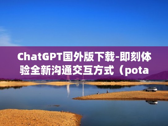 ChatGPT国外版下载-即刻体验全新沟通交互方式（potato chat国外）