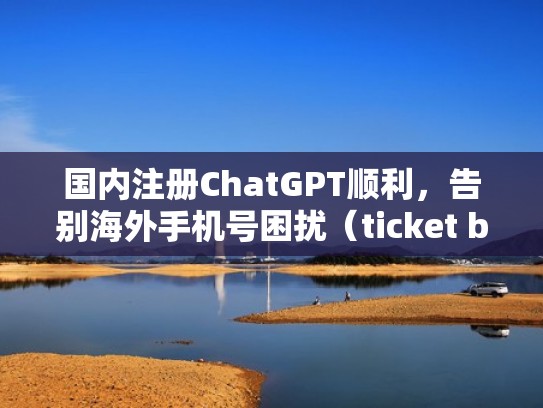 国内注册ChatGPT顺利,告别海外手机号困扰(ticket board海外注册) 国内注册ChatGPT顺利,告别海外手机号困扰(ticket board海外注册)