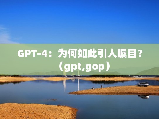GPT-4：为何如此引人瞩目？（gpt,gop）