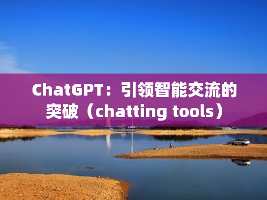 ChatGPT:引领智能交流的突破(chatting tools) ChatGPT:引领智能交流的突破(chatting tools)