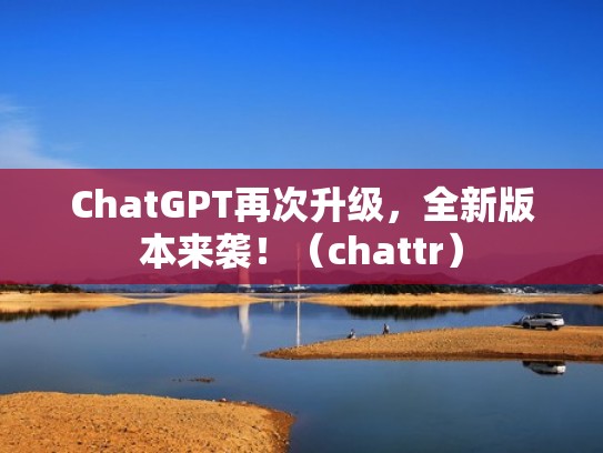 ChatGPT再次升级，全新版本来袭！（chattr）