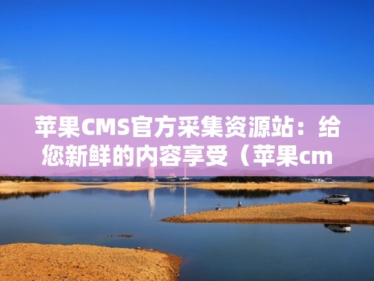 苹果CMS官方采集资源站:给您新鲜的内容享受(苹果cms采集站推荐) 苹果CMS官方采集资源站:给您新鲜的内容享受(苹果cms采集站推荐)