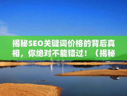 揭秘SEO关键词价格的背后真相，你绝对不能错过！（揭秘seo关键词价格的背后真相,你绝对不能错过）