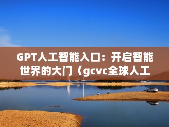 GPT人工智能入口：开启智能世界的大门（gcvc全球人工智能）