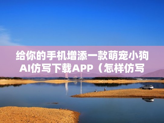 给你的手机增添一款萌宠小狗AI仿写下载APP（怎样仿写小狗）