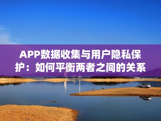 APP数据收集与用户隐私保护:如何平衡两者之间的关系?(手机app收集用户隐私) APP数据收集与用户隐私保护:如何平衡两者之间的关系?(手机app收集用户隐私)