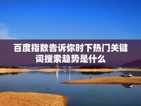 百度指数告诉你时下热门关键词搜索趋势是什么