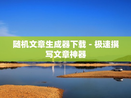 随机文章生成器下载 - 极速撰写文章神器