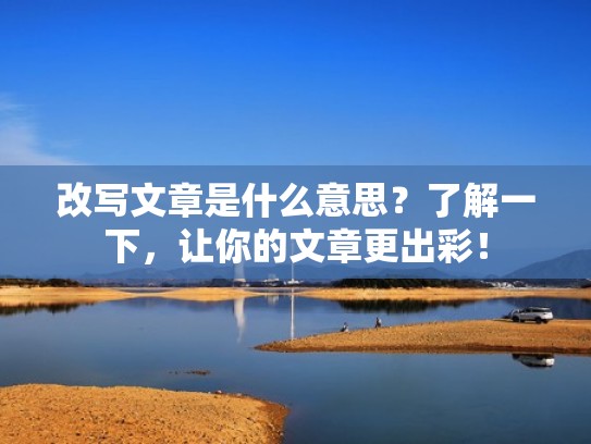 改写文章是什么意思？了解一下，让你的文章更出彩！