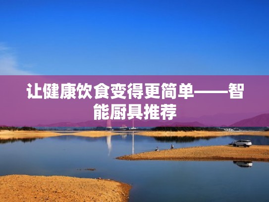 让健康饮食变得更简单——智能厨具推荐