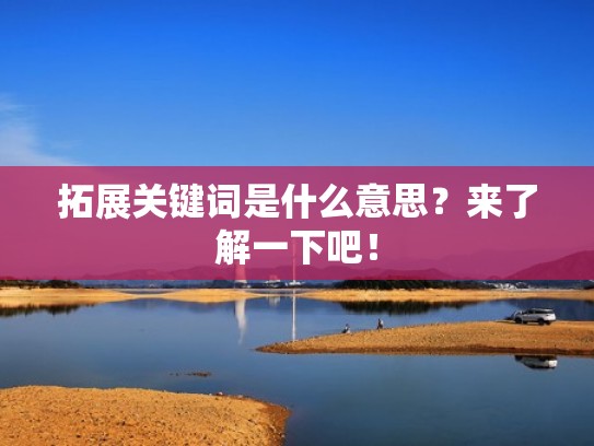 拓展关键词是什么意思?来了解一下吧! 拓展关键词是什么意思?来了解一下吧!