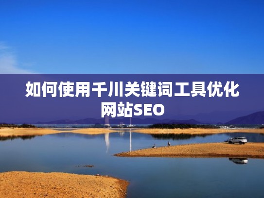如何使用千川关键词工具优化网站SEO 如何使用千川关键词工具优化网站SEO