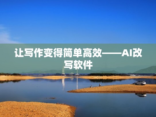 让写作变得简单高效——AI改写软件