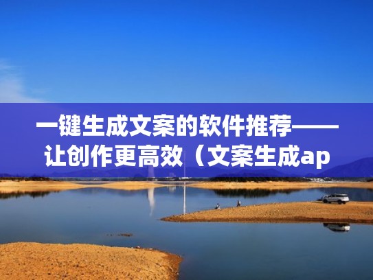 一键生成文案的软件推荐——让创作更高效（文案生成app）