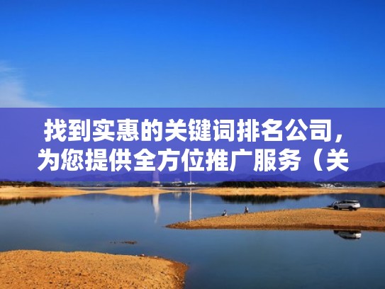 找到实惠的关键词排名公司,为您提供全方位推广服务(关键词快速排名哪家好) 找到实惠的关键词排名公司,为您提供全方位推广服务(关键词快速排名哪家好)