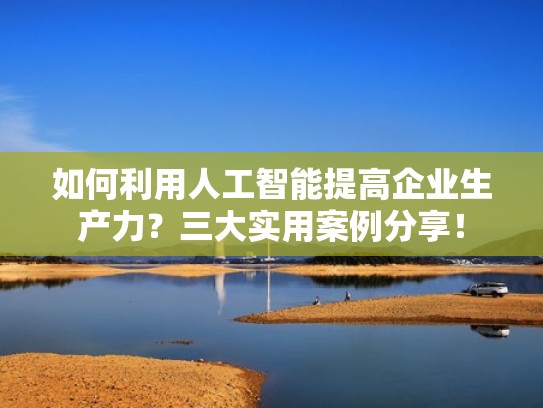 如何利用人工智能提高企业生产力？三大实用案例分享！