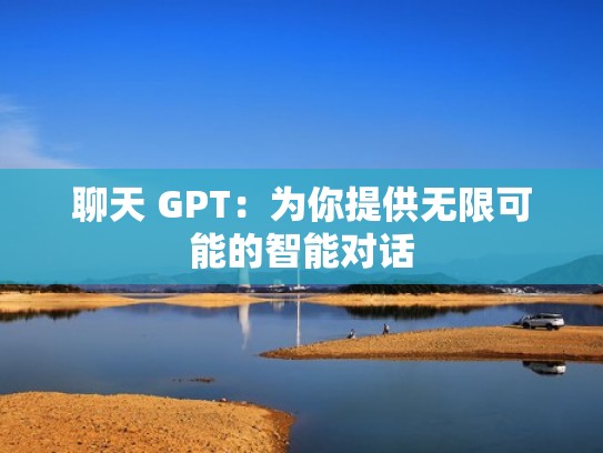 聊天 GPT:为你提供无限可能的智能对话 聊天 GPT:为你提供无限可能的智能对话