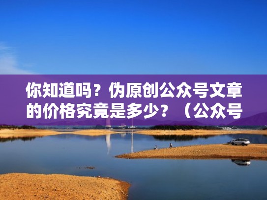 你知道吗？伪原创公众号文章的价格究竟是多少？（公众号原创文章有什么好处）