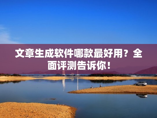 文章生成软件哪款最好用？全面评测告诉你！