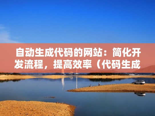 自动生成代码的网站：简化开发流程，提高效率（代码生成器开源）