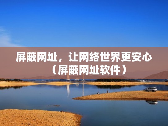 屏蔽网址，让网络世界更安心（屏蔽网址软件）