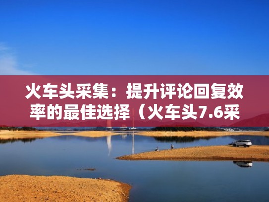 火车头采集：提升评论回复效率的最佳选择（火车头7.6采集教程）