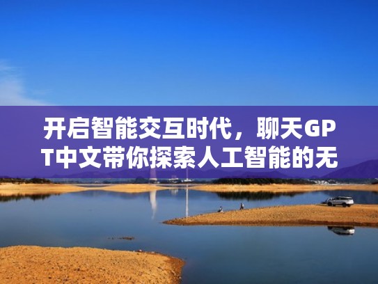 开启智能交互时代，聊天GPT中文带你探索人工智能的无限可能（聊天 人工智能）
