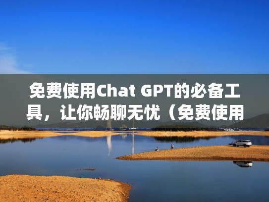 免费使用Chat GPT的必备工具，让你畅聊无忧（免费使用gpu）