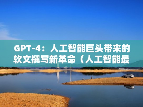 GPT-4:人工智能巨头带来的软文撰写新革命(人工智能最新发布技术) GPT-4:人工智能巨头带来的软文撰写新革命(人工智能最新发布技术)