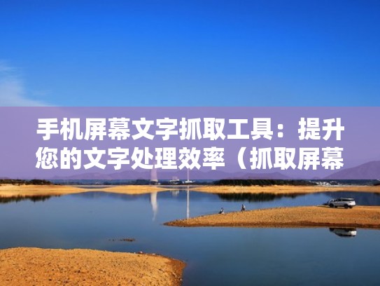 手机屏幕文字抓取工具：提升您的文字处理效率（抓取屏幕上的文字）