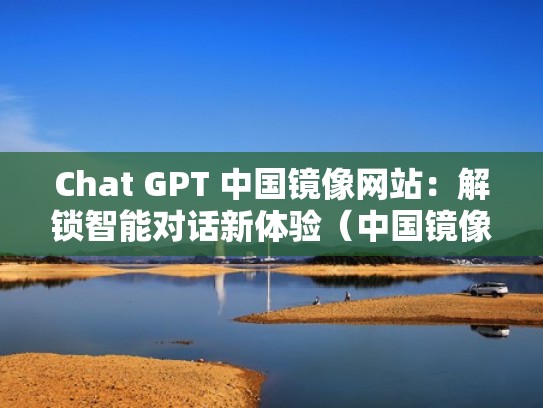 Chat GPT 中国镜像网站：解锁智能对话新体验（中国镜像服务器在哪）