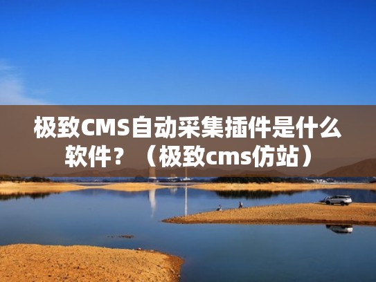 极致CMS自动采集插件是什么软件？（极致cms仿站）