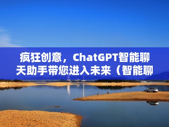 疯狂创意，ChatGPT智能聊天助手带您进入未来（智能聊天软件下载）