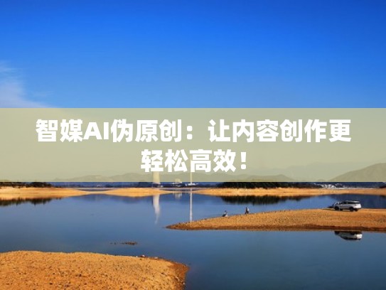 智媒AI伪原创：让内容创作更轻松高效！
