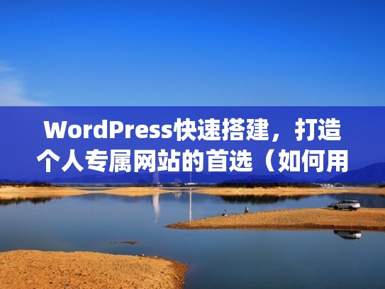 WordPress快速搭建，打造个人专属网站的首选（如何用wordpress快速建站）