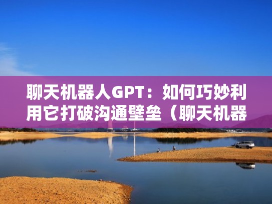 聊天机器人GPT：如何巧妙利用它打破沟通壁垒（聊天机器人功能描述）