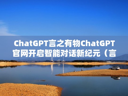 ChatGPT言之有物ChatGPT官网开启智能对话新纪元（言之有物科技 怎么样）