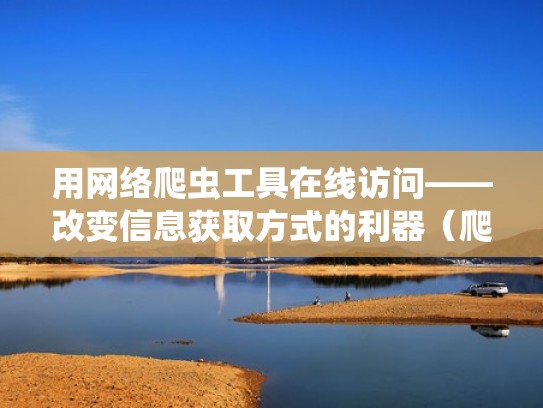 用网络爬虫工具在线访问——改变信息获取方式的利器（爬虫爬取网站数据并分析）