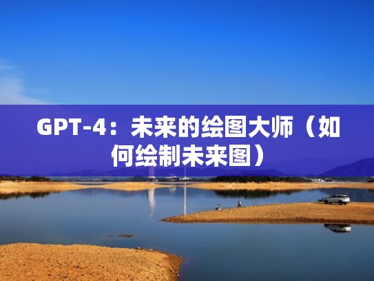 GPT-4：未来的绘图大师（如何绘制未来图）