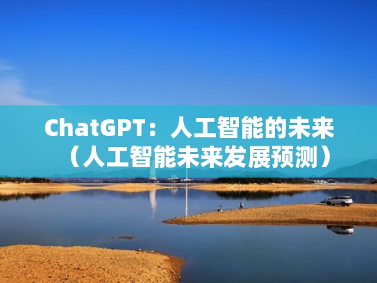 ChatGPT：人工智能的未来（人工智能未来发展预测）