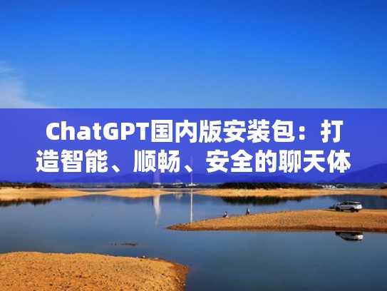 ChatGPT国内版安装包：打造智能、顺畅、安全的聊天体验（chat下载手机版）