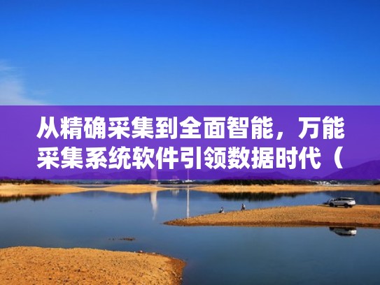 从精确采集到全面智能,万能采集系统软件引领数据时代(万能采集网站) 从精确采集到全面智能,万能采集系统软件引领数据时代(万能采集网站)
