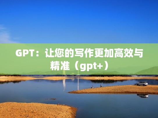 GPT：让您的写作更加高效与精准（gpt+）