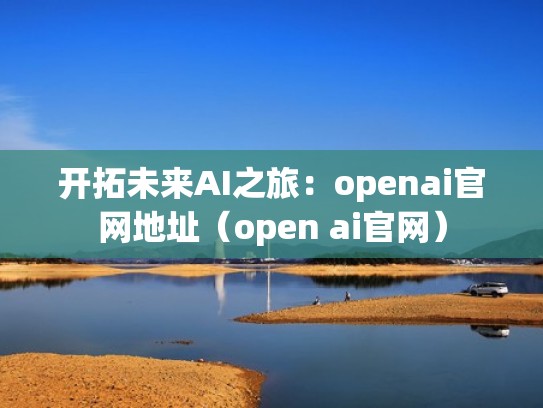 开拓未来AI之旅：openai官网地址（open ai官网）
