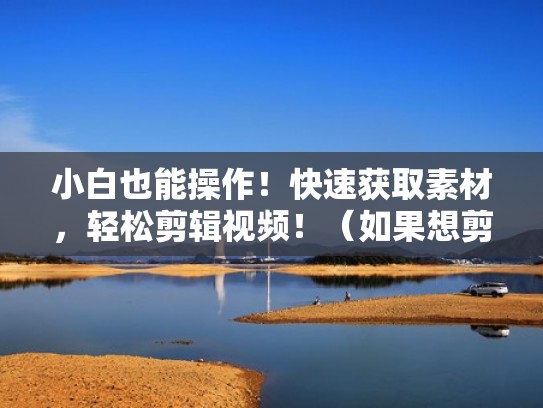小白也能操作!快速获取素材,轻松剪辑视频!(如果想剪辑一个视频,怎么获得素材) 小白也能操作!快速获取素材,轻松剪辑视频!(如果想剪辑一个视频,怎么获得素材)