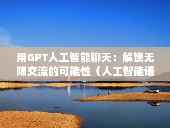用GPT人工智能聊天:解锁无限交流的可能性(人工智能语言模型 gpt-3) 用GPT人工智能聊天:解锁无限交流的可能性(人工智能语言模型 gpt-3)