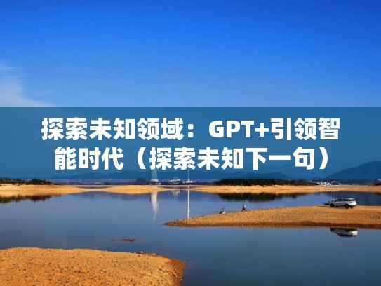 探索未知领域：GPT+引领智能时代（探索未知下一句）