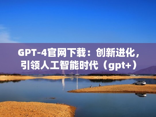 GPT-4官网下载：创新进化，引领人工智能时代（gpt+）