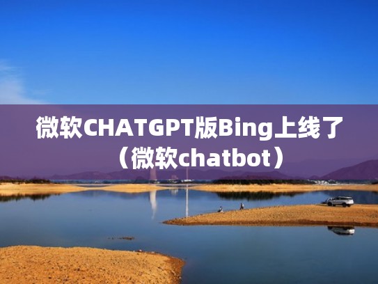 微软CHATGPT版Bing上线了（微软chatbot）