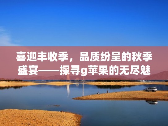 喜迎丰收季，品质纷呈的秋季盛宴——探寻g苹果的无尽魅力（秋季苹果丰收写话）